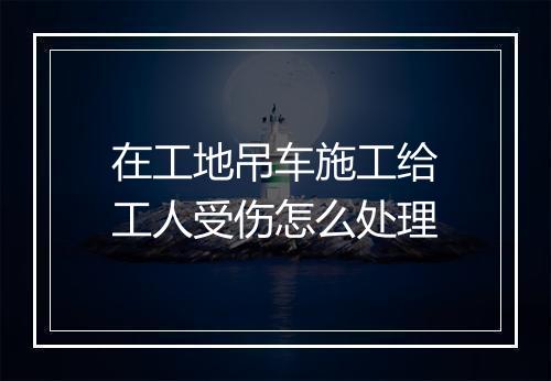 在工地吊车施工给工人受伤怎么处理