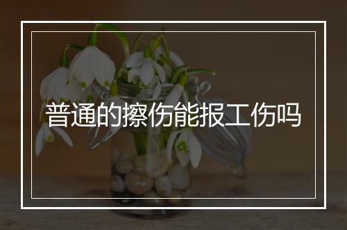 普通的擦伤能报工伤吗