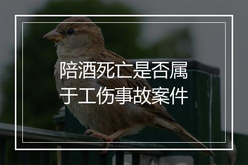 陪酒死亡是否属于工伤事故案件