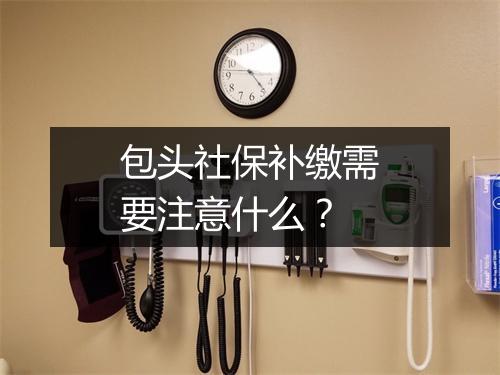 包头社保补缴需要注意什么？