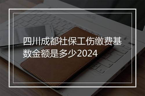四川成都社保工伤缴费基数金额是多少2024