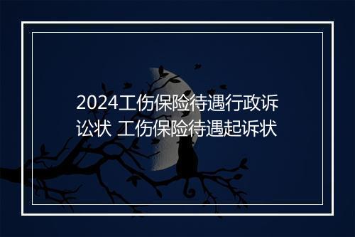 2024工伤保险待遇行政诉讼状 工伤保险待遇起诉状