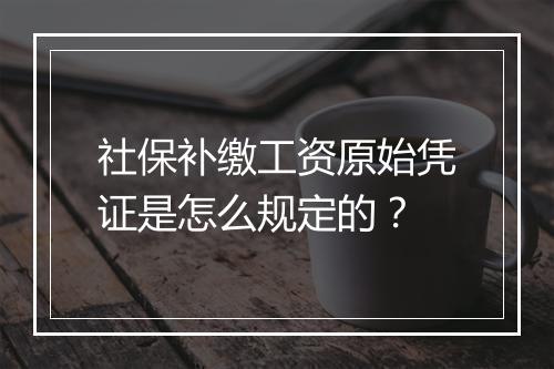 社保补缴工资原始凭证是怎么规定的？