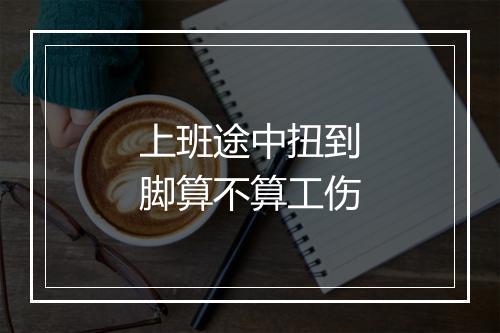 上班途中扭到脚算不算工伤