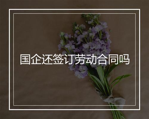 国企还签订劳动合同吗