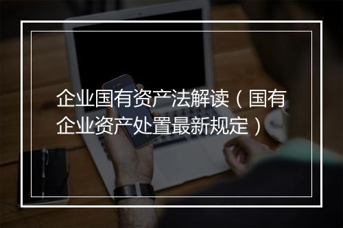 企业国有资产法解读（国有企业资产处置最新规定）