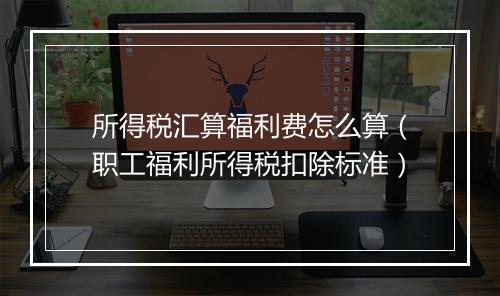 所得税汇算福利费怎么算（职工福利所得税扣除标准）