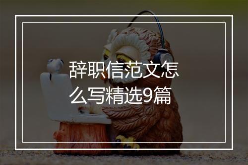 辞职信范文怎么写精选9篇