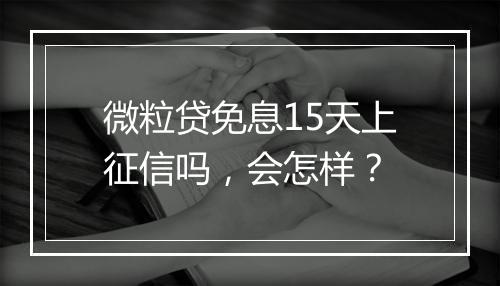 微粒贷免息15天上征信吗，会怎样？