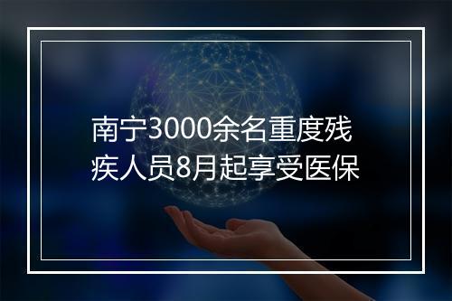南宁3000余名重度残疾人员8月起享受医保