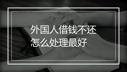 外国人借钱不还怎么处理最好