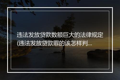 违法发放贷款数额巨大的法律规定(违法发放贷款罪的该怎样判刑)