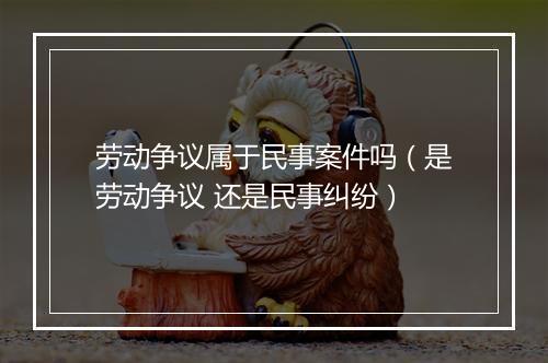劳动争议属于民事案件吗（是劳动争议 还是民事纠纷）