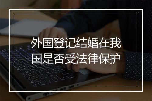 外国登记结婚在我国是否受法律保护