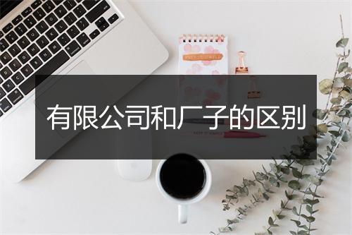 有限公司和厂子的区别