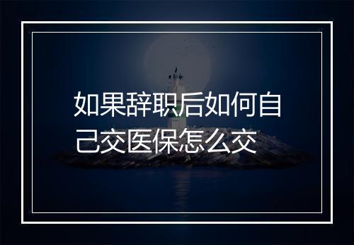 如果辞职后如何自己交医保怎么交