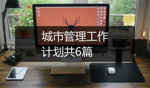 城市管理工作计划共6篇