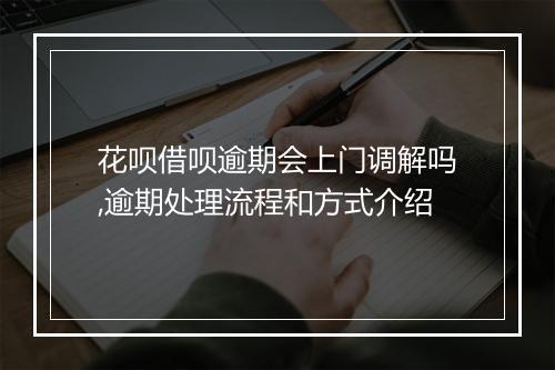 花呗借呗逾期会上门调解吗,逾期处理流程和方式介绍