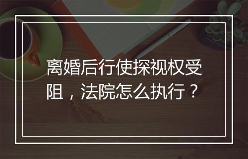 离婚后行使探视权受阻，法院怎么执行？