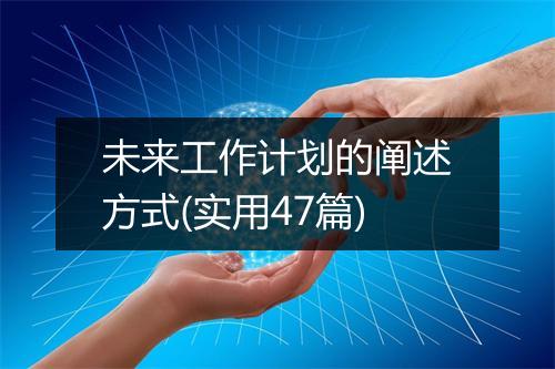 未来工作计划的阐述方式(实用47篇)