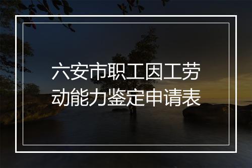 六安市职工因工劳动能力鉴定申请表