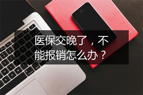 医保交晚了，不能报销怎么办？