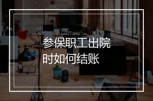 参保职工出院时如何结账
