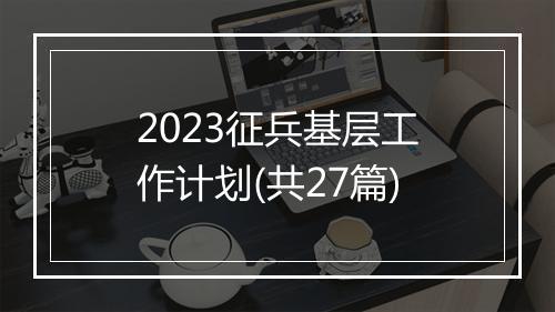 2023征兵基层工作计划(共27篇)