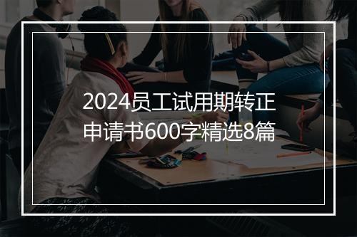 2024员工试用期转正申请书600字精选8篇