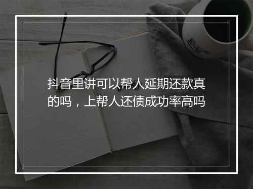 抖音里讲可以帮人延期还款真的吗，上帮人还债成功率高吗
