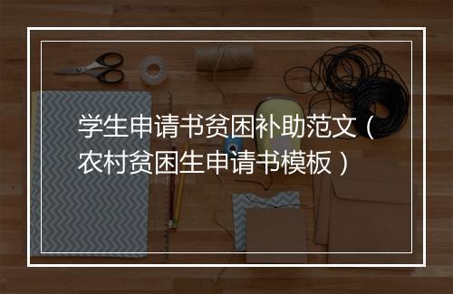 学生申请书贫困补助范文（农村贫困生申请书模板）