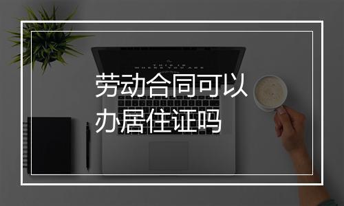 劳动合同可以办居住证吗