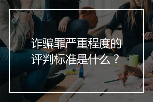 诈骗罪严重程度的评判标准是什么？