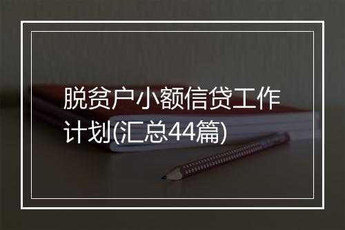 脱贫户小额信贷工作计划(汇总44篇)