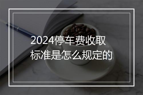 2024停车费收取标准是怎么规定的