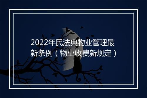 2022年民法典物业管理最新条例（物业收费新规定）