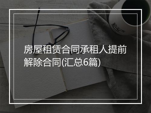 房屋租赁合同承租人提前解除合同(汇总6篇)