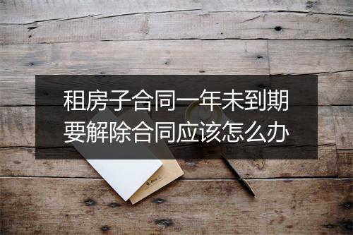 租房子合同一年未到期要解除合同应该怎么办