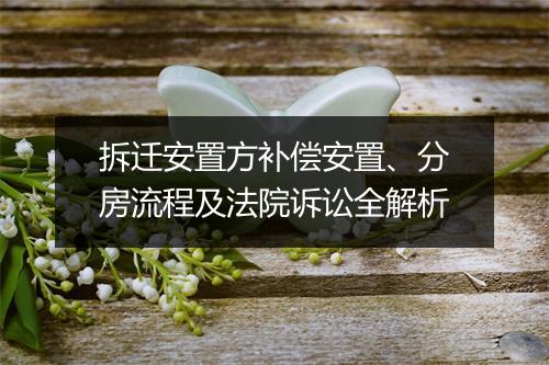 拆迁安置方补偿安置、分房流程及法院诉讼全解析