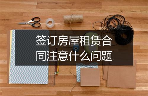 签订房屋租赁合同注意什么问题
