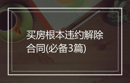 买房根本违约解除合同(必备3篇)