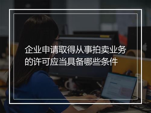 企业申请取得从事拍卖业务的许可应当具备哪些条件