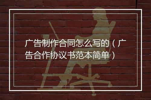 广告制作合同怎么写的（广告合作协议书范本简单）