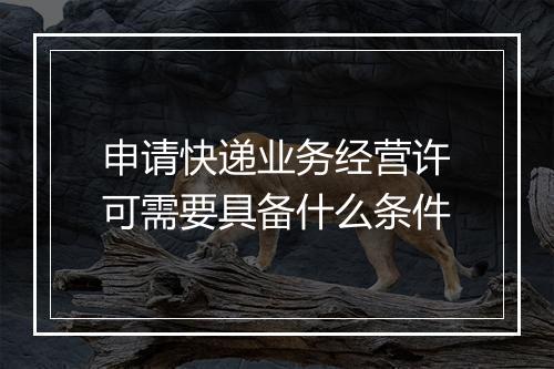 申请快递业务经营许可需要具备什么条件