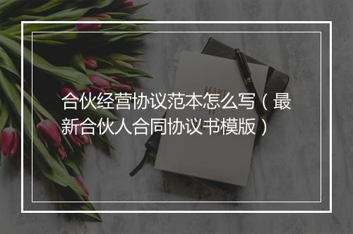 合伙经营协议范本怎么写（最新合伙人合同协议书模版）