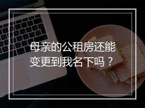 母亲的公租房还能变更到我名下吗？