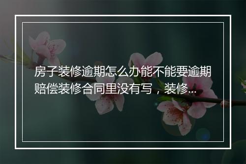 房子装修逾期怎么办能不能要逾期赔偿装修合同里没有写，装修逾期了怎么办合同上没有写
