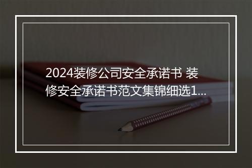 2024装修公司安全承诺书 装修安全承诺书范文集锦细选10篇