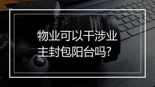 物业可以干涉业主封包阳台吗?