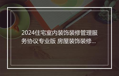 2024住宅室内装饰装修管理服务协议专业版 房屋装饰装修管理协议